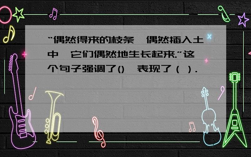 “偶然得来的枝条,偶然插入土中,它们偶然地生长起来.”这个句子强调了(),表现了（）.