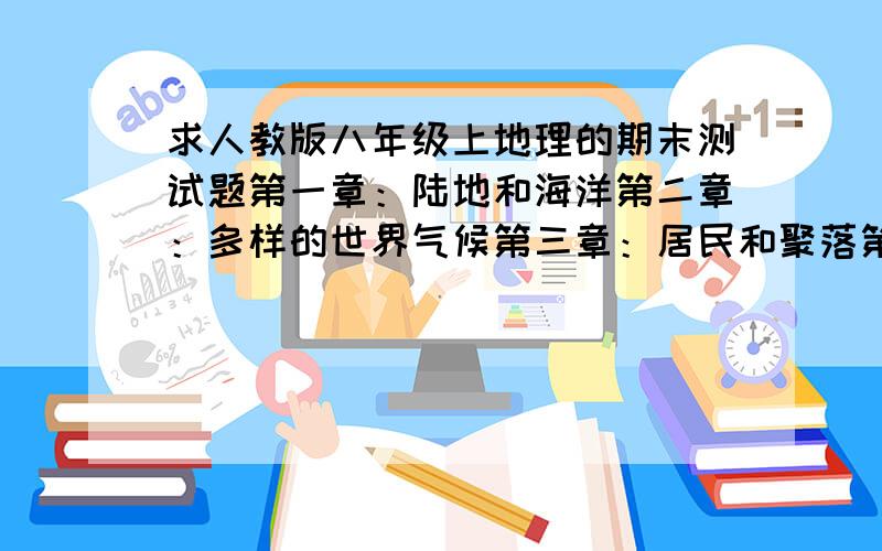 求人教版八年级上地理的期末测试题第一章：陆地和海洋第二章：多样的世界气候第三章：居民和聚落第四章：发展和合作