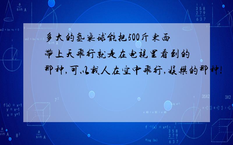 多大的氢气球能把500斤东西带上天飞行就是在电视里看到的那种,可以载人在空中飞行,娱乐的那种!