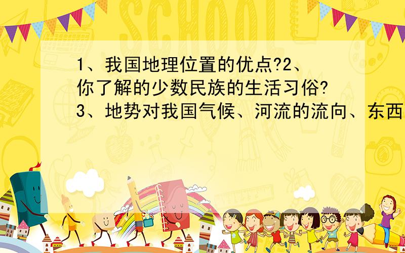 1、我国地理位置的优点?2、你了解的少数民族的生活习俗?3、地势对我国气候、河流的流向、东西交通主生的影响?4、山区的有利条件和不利条件?5、不同温度带对我们的生产、生活产生的影