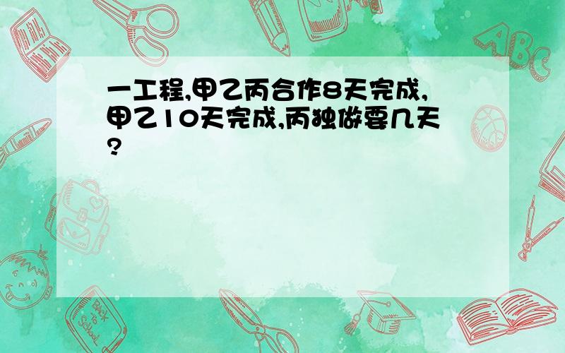 一工程,甲乙丙合作8天完成,甲乙10天完成,丙独做要几天?