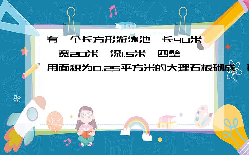 有一个长方形游泳池,长40米,宽20米,深1.5米,四壁用面积为0.25平方米的大理石板砌成,需要大理石板多少块