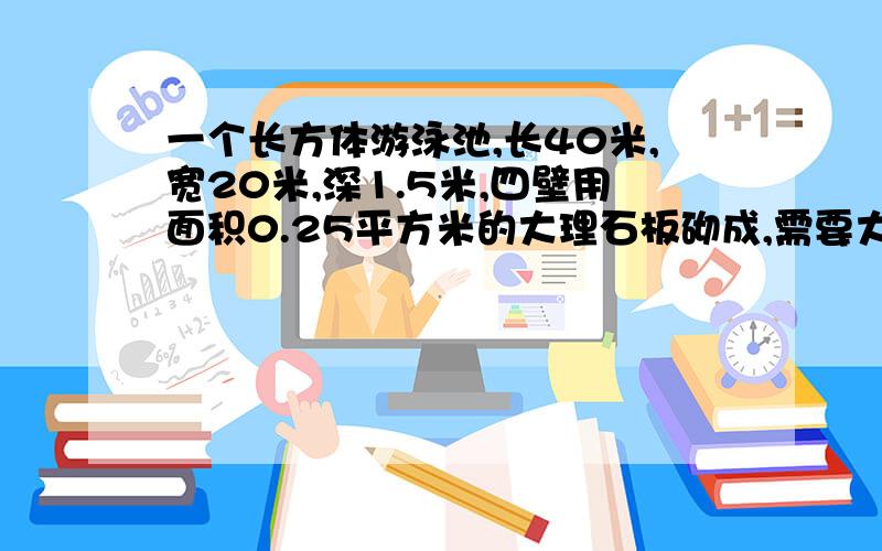 一个长方体游泳池,长40米,宽20米,深1.5米,四壁用面积0.25平方米的大理石板砌成,需要大理石板多少块?