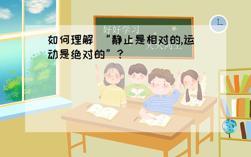 如何理解 “静止是相对的,运动是绝对的”?