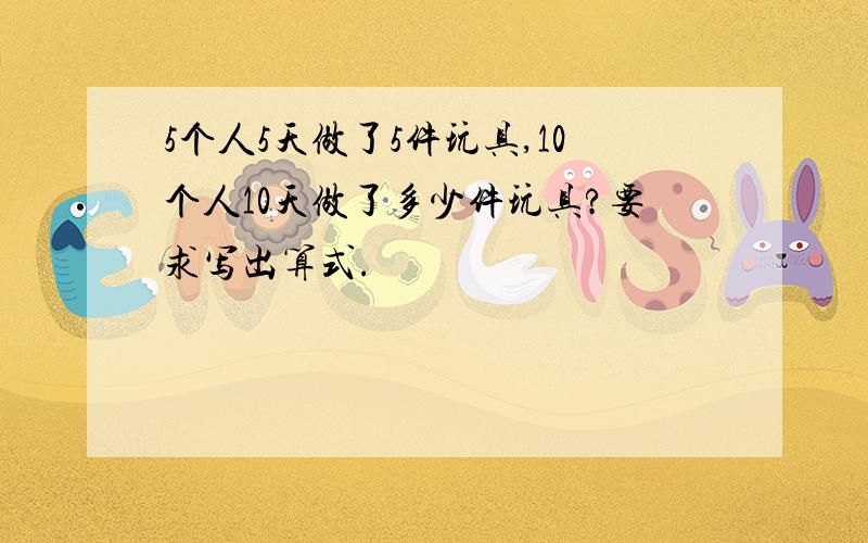 5个人5天做了5件玩具,10个人10天做了多少件玩具?要求写出算式.