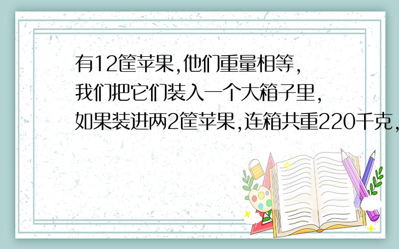 有12筐苹果,他们重量相等,我们把它们装入一个大箱子里,如果装进两2筐苹果,连箱共重220千克,如果装进5筐苹果连箱共重520千克,一筐苹果和一个大箱子各重多少千克?的解题思路