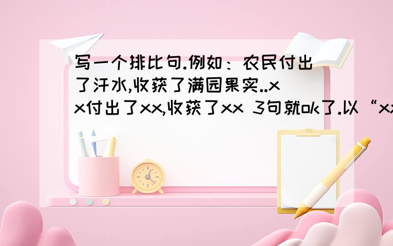 写一个排比句.例如：农民付出了汗水,收获了满园果实..xx付出了xx,收获了xx 3句就ok了.以“xx付出了xx，收获了xx ”为格式。写排比句。