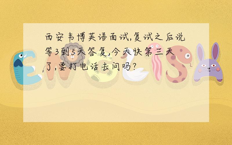 西安韦博英语面试,复试之后说等3到5天答复,今天快第三天了,要打电话去问吗?