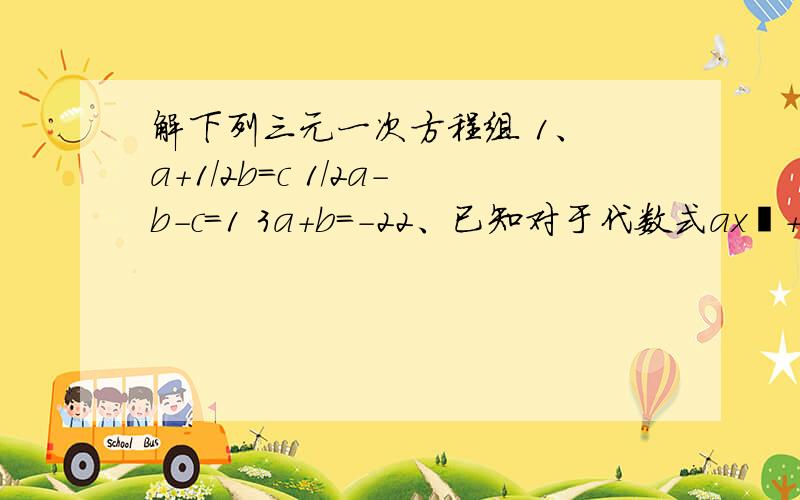 解下列三元一次方程组 1、 a+1/2b=c 1/2a-b-c=1 3a+b=-22、已知对于代数式ax²+bc+c,当x=1时,y=-4；当x=-1时,y=-12；当x=3时,y=-20,求a,b,c的值