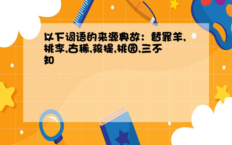 以下词语的来源典故：替罪羊,桃李,古稀,孩提,桃园,三不知