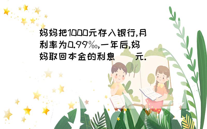 妈妈把1000元存入银行,月利率为0.99‰,一年后,妈妈取回本金的利息()元.