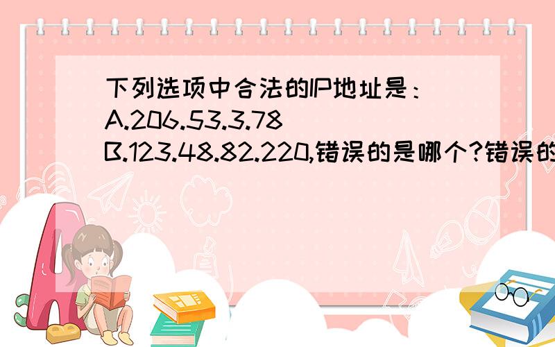 下列选项中合法的IP地址是：A.206.53.3.78 B.123.48.82.220,错误的是哪个?错误的原因是什么