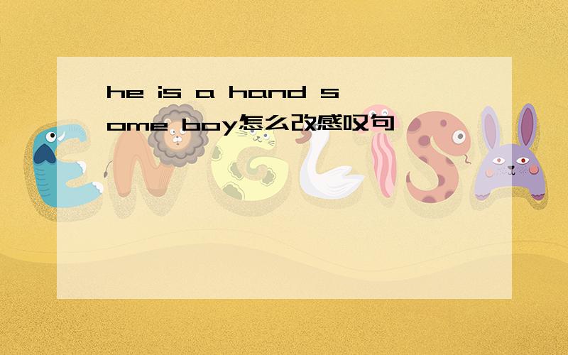 he is a hand some boy怎么改感叹句