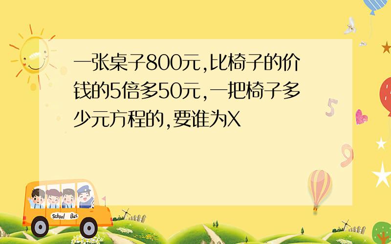 一张桌子800元,比椅子的价钱的5倍多50元,一把椅子多少元方程的,要谁为X