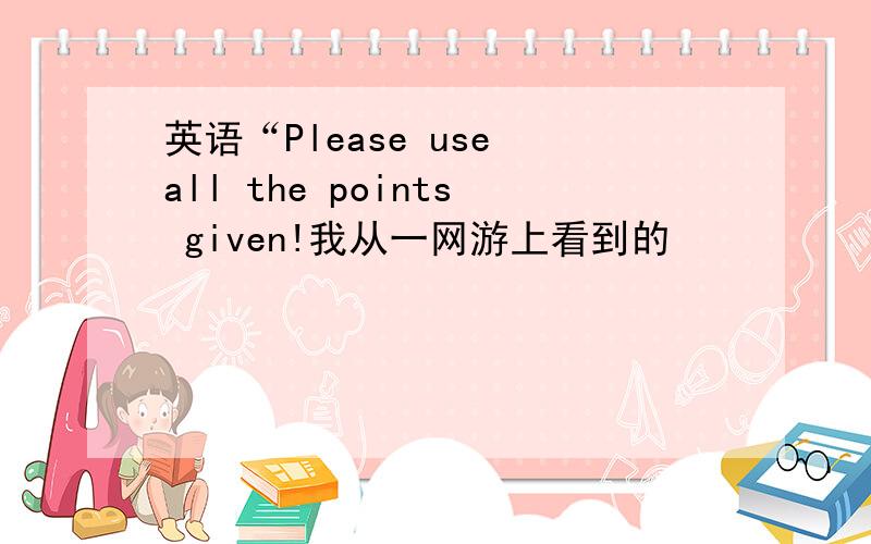 英语“Please use all the points given!我从一网游上看到的