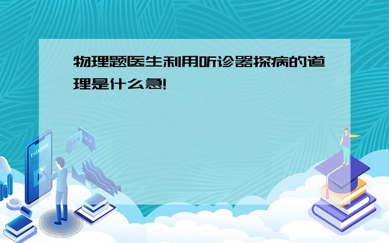 物理题医生利用听诊器探病的道理是什么急!