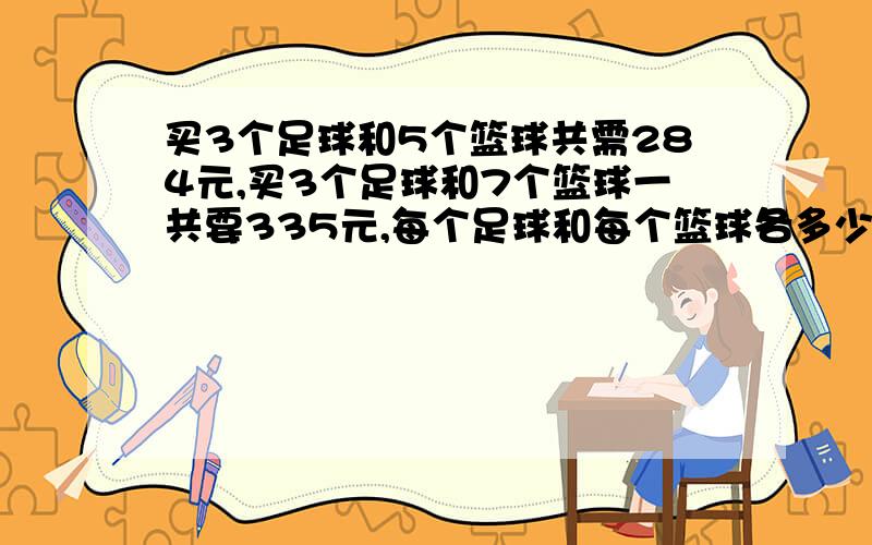 买3个足球和5个篮球共需284元,买3个足球和7个篮球一共要335元,每个足球和每个篮球各多少元?