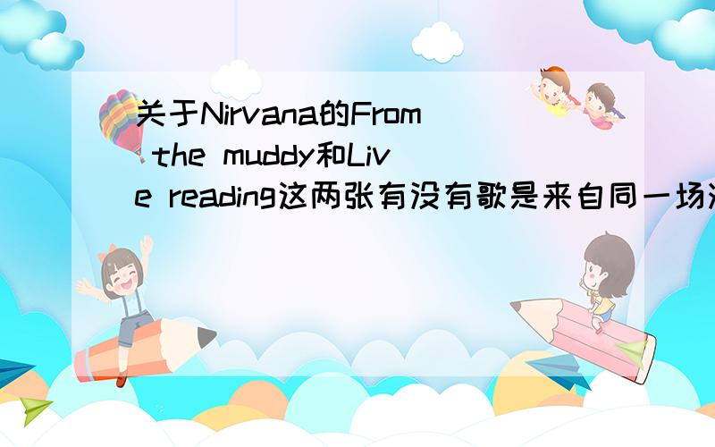 关于Nirvana的From the muddy和Live reading这两张有没有歌是来自同一场演唱会的