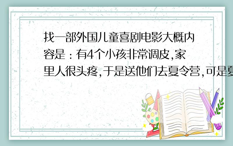 找一部外国儿童喜剧电影大概内容是：有4个小孩非常调皮,家里人很头疼,于是送他们去夏令营,可是夏令营的老师也被他们整.后来这4个孩子好像跟两名劫机犯搅和在一起,有一个孩子还把飞机