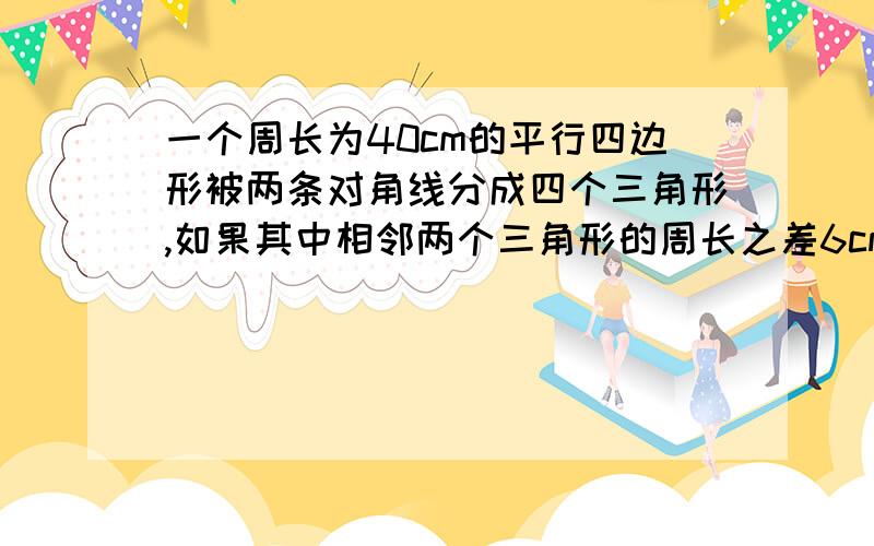 一个周长为40cm的平行四边形被两条对角线分成四个三角形,如果其中相邻两个三角形的周长之差6cm,那么平行四边形相邻两边分别为多少