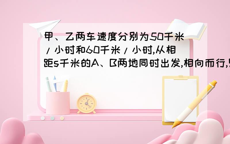 甲、乙两车速度分别为50千米/小时和60千米/小时,从相距s千米的A、B两地同时出发,相向而行,则几小时相遇