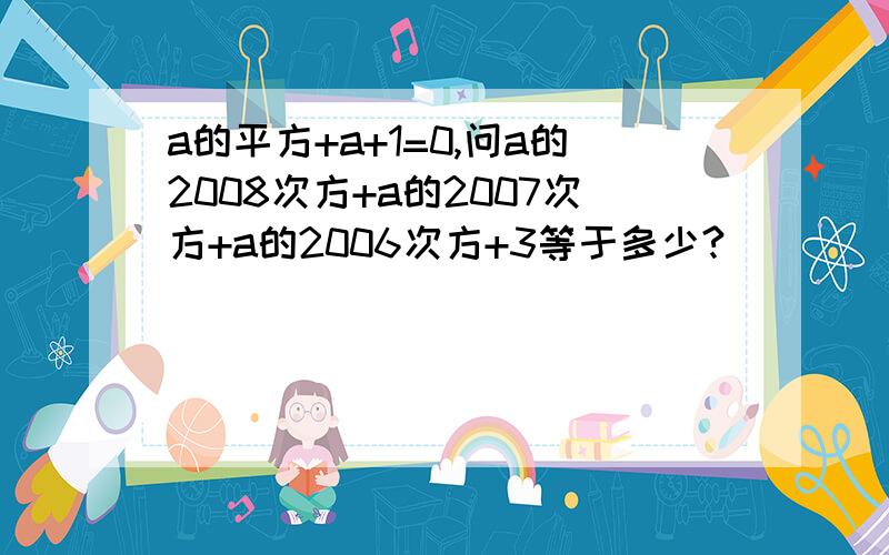 a的平方+a+1=0,问a的2008次方+a的2007次方+a的2006次方+3等于多少?