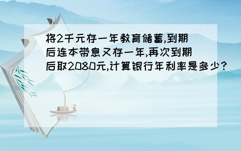 将2千元存一年教育储蓄,到期后连本带息又存一年,再次到期后取2080元,计算银行年利率是多少?