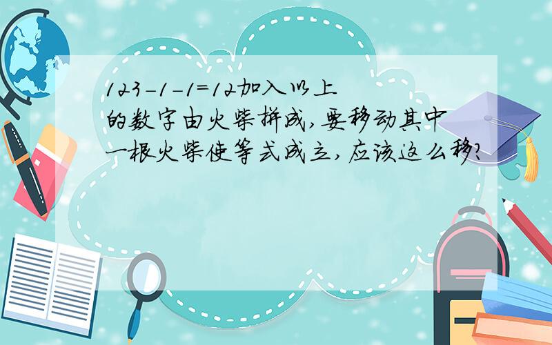 123-1-1=12加入以上的数字由火柴拼成,要移动其中一根火柴使等式成立,应该这么移?