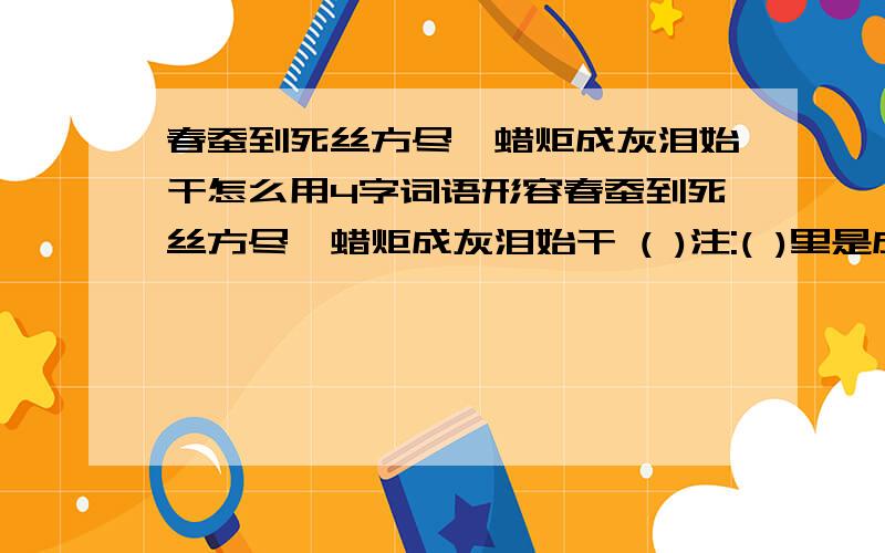 春蚕到死丝方尽,蜡炬成灰泪始干怎么用4字词语形容春蚕到死丝方尽,蜡炬成灰泪始干 ( )注:( )里是成语