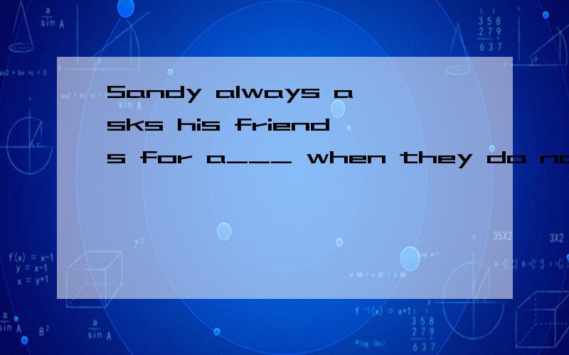 Sandy always asks his friends for a___ when they do not know what to do.PLease use Chinese to write on why and what it means .(the whole sentence)