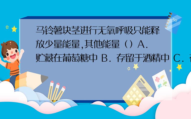 马铃薯块茎进行无氧呼吸只能释放少量能量,其他能量（）A．贮藏在葡萄糖中 B．存留于酒精中 C．存留于乳酸中 D．以热能形式散失