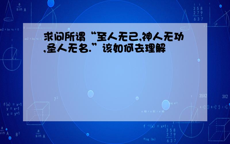 求问所谓“至人无己,神人无功,圣人无名.”该如何去理解