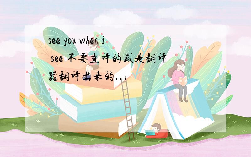 see you when i see 不要直译的或是翻译器翻译出来的...