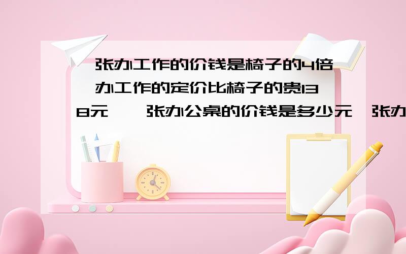 一张办工作的价钱是椅子的4倍,办工作的定价比椅子的贵138元,一张办公桌的价钱是多少元一张办公桌的价钱是椅子的4倍,办公桌的定价比椅子的贵138元,一张办公桌的价钱是多少元