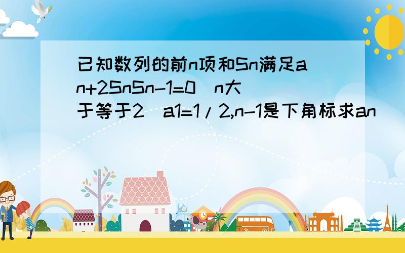 已知数列的前n项和Sn满足an+2SnSn-1=0(n大于等于2)a1=1/2,n-1是下角标求an