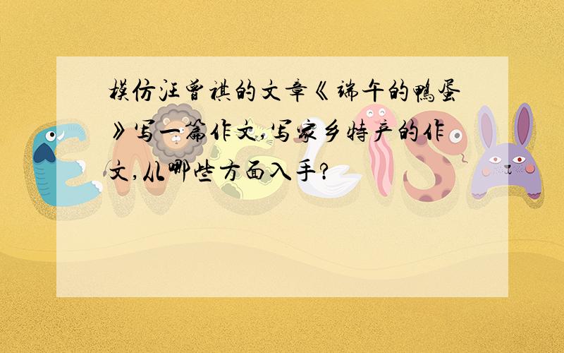 模仿汪曾祺的文章《端午的鸭蛋》写一篇作文,写家乡特产的作文,从哪些方面入手?