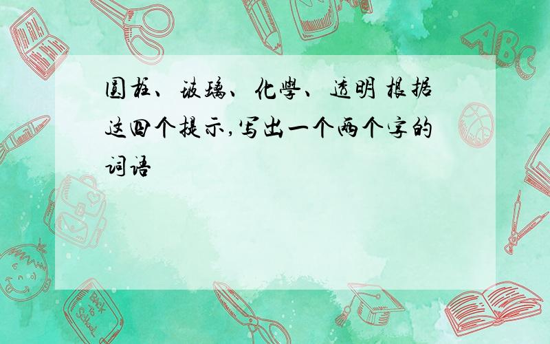 圆柱、玻璃、化学、透明 根据这四个提示,写出一个两个字的词语