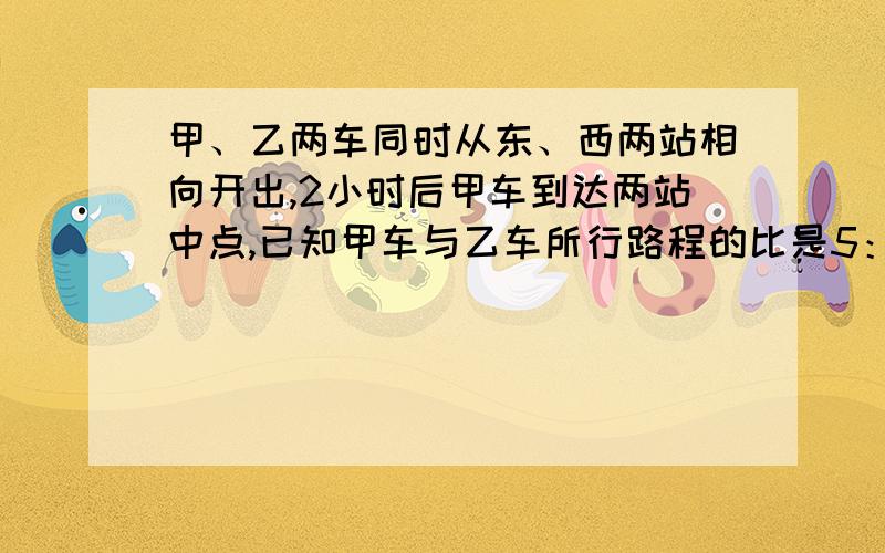 甲、乙两车同时从东、西两站相向开出,2小时后甲车到达两站中点,已知甲车与乙车所行路程的比是5：3这时乙车离东站还有140千米.东西两站相距多少千米?