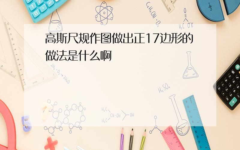 高斯尺规作图做出正17边形的做法是什么啊