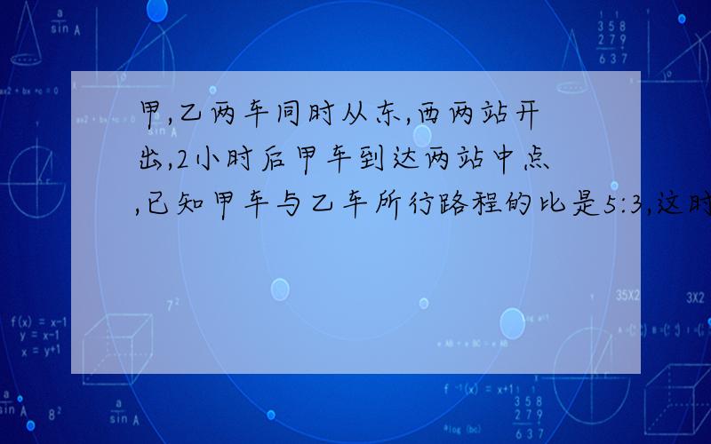 甲,乙两车同时从东,西两站开出,2小时后甲车到达两站中点,已知甲车与乙车所行路程的比是5:3,这时乙车离东站还有140千米.东西两站相距多少千米?