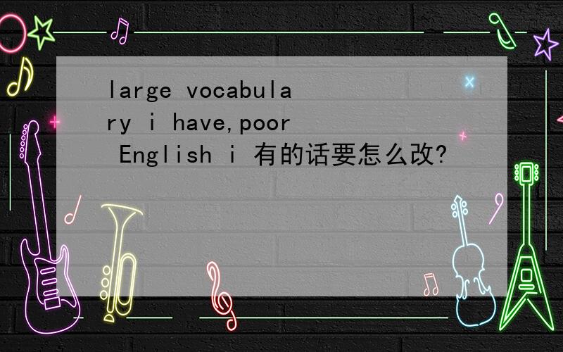 large vocabulary i have,poor English i 有的话要怎么改?