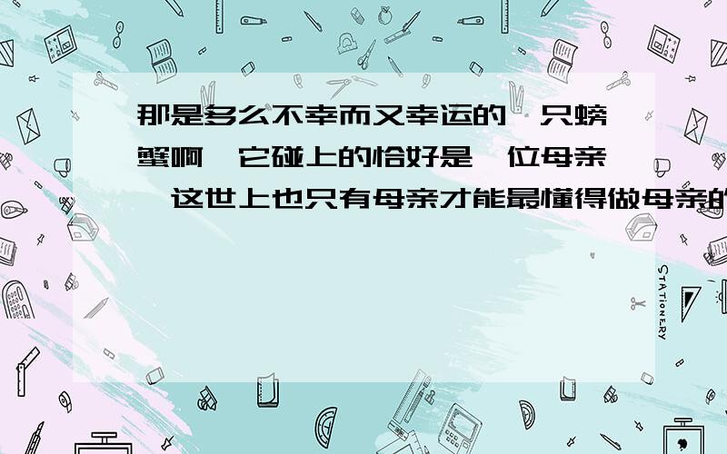 那是多么不幸而又幸运的一只螃蟹啊,它碰上的恰好是一位母亲,这世上也只有母亲才能最懂得做母亲的心罢!这段话采用了什么表达方式,有何作用