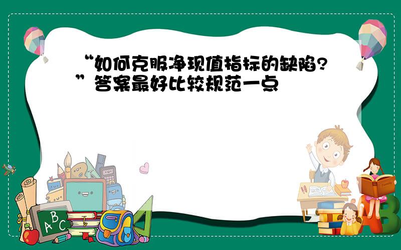 “如何克服净现值指标的缺陷?”答案最好比较规范一点