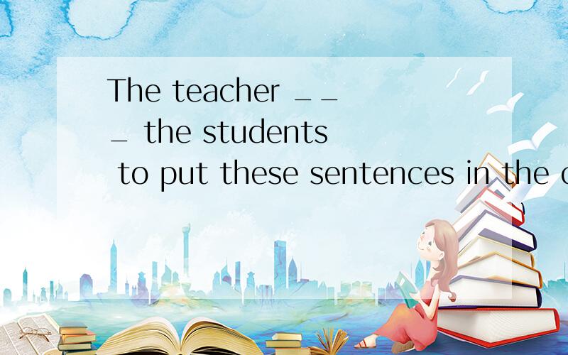 The teacher ___ the students to put these sentences in the correct ___.都是order 的用法