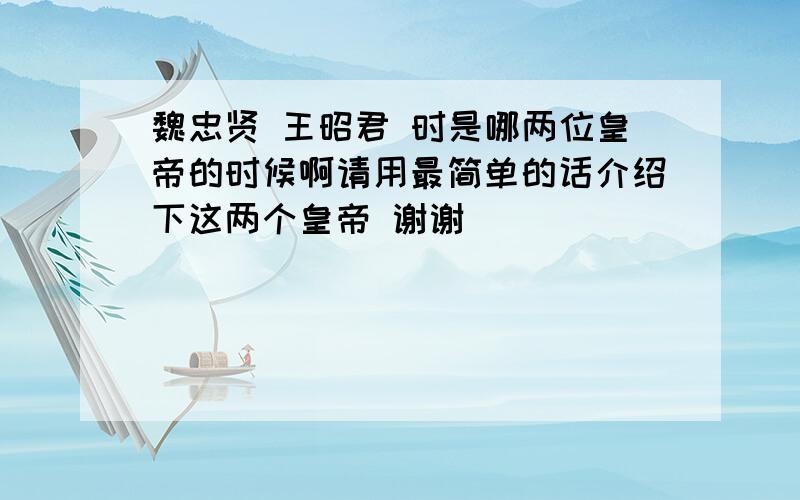 魏忠贤 王昭君 时是哪两位皇帝的时候啊请用最简单的话介绍下这两个皇帝 谢谢