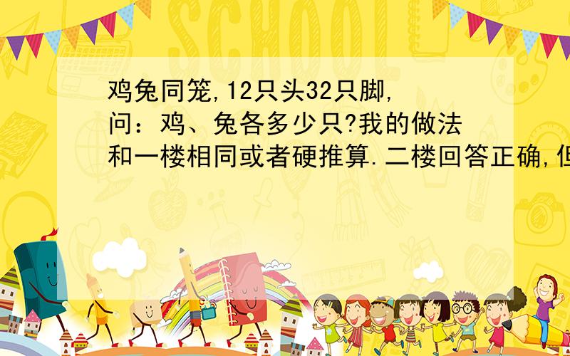 鸡兔同笼,12只头32只脚,问：鸡、兔各多少只?我的做法和一楼相同或者硬推算.二楼回答正确,但似乎看不大明白.