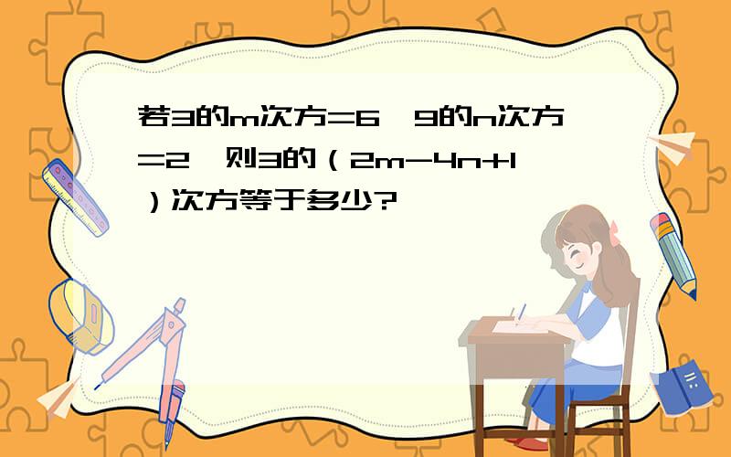 若3的m次方=6,9的n次方=2,则3的（2m-4n+1）次方等于多少?