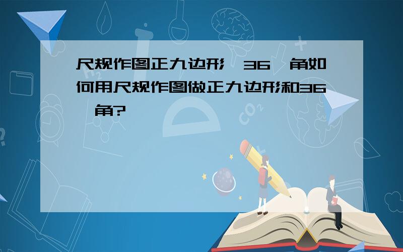 尺规作图正九边形,36°角如何用尺规作图做正九边形和36°角?