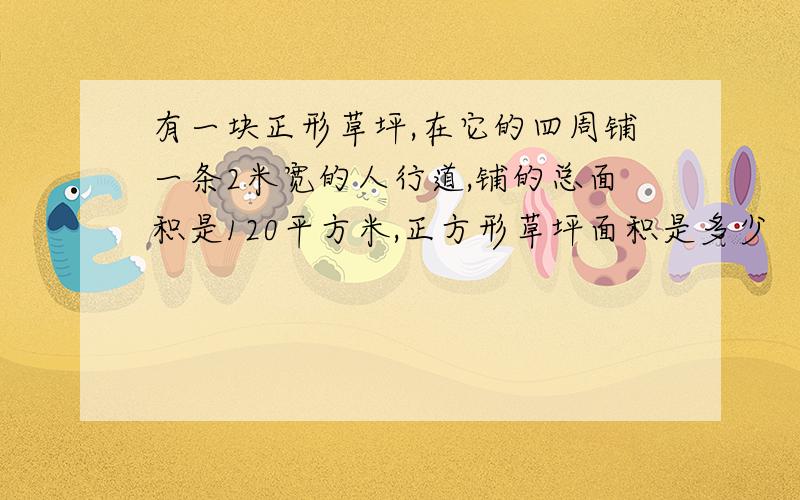 有一块正形草坪,在它的四周铺一条2米宽的人行道,铺的总面积是120平方米,正方形草坪面积是多少 （用小学三年级的思维方式和计算方法）