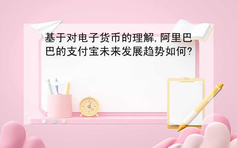 基于对电子货币的理解,阿里巴巴的支付宝未来发展趋势如何?